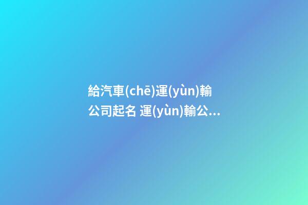 給汽車(chē)運(yùn)輸公司起名 運(yùn)輸公司起什么名好-第1張-公司起名-玄機(jī)派